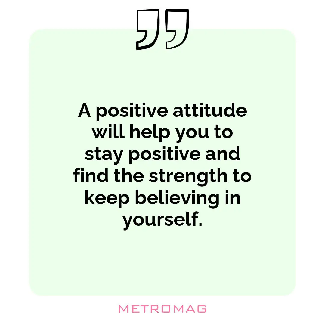 A positive attitude will help you to stay positive and find the strength to keep believing in yourself.