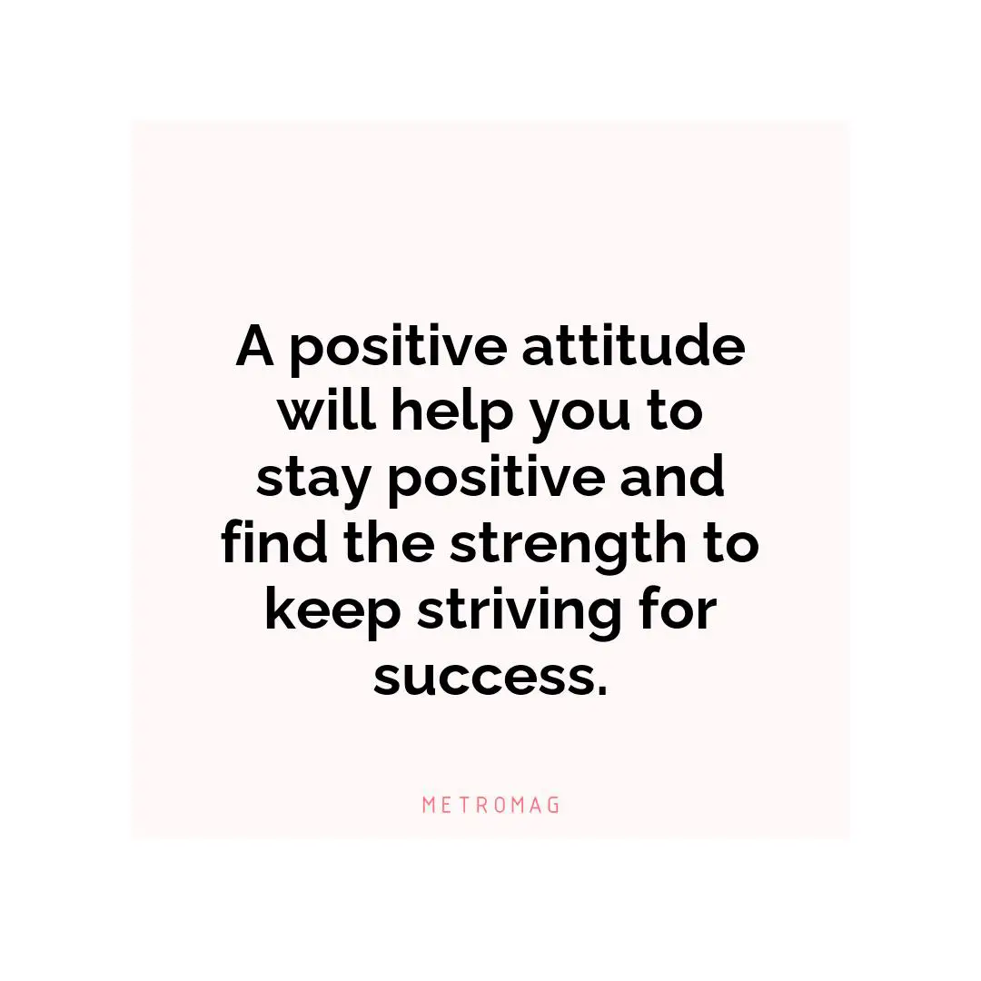 A positive attitude will help you to stay positive and find the strength to keep striving for success.