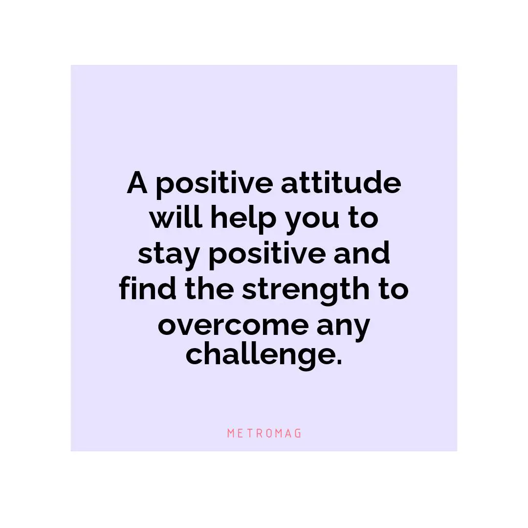 A positive attitude will help you to stay positive and find the strength to overcome any challenge.