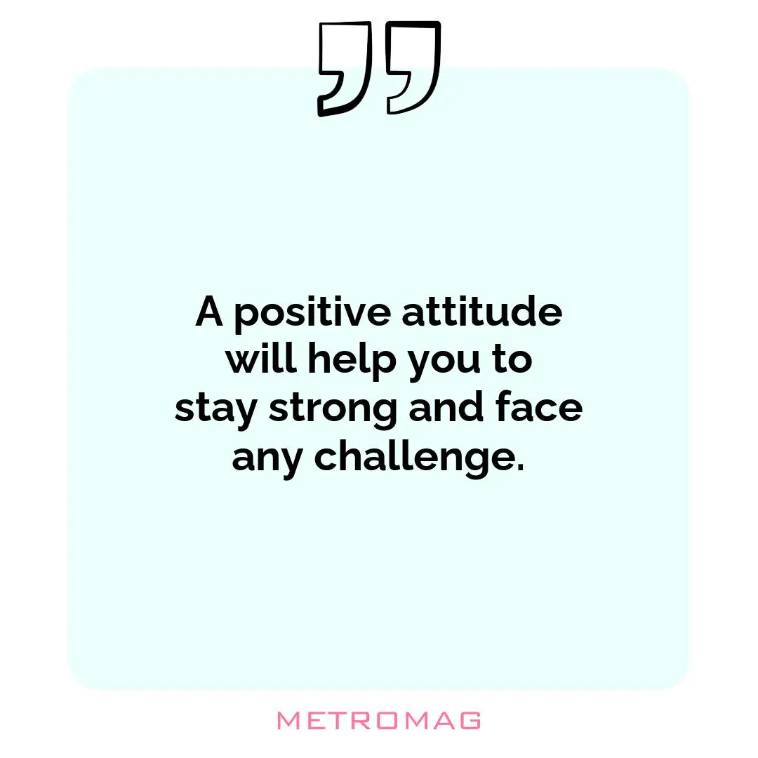 A positive attitude will help you to stay strong and face any challenge.