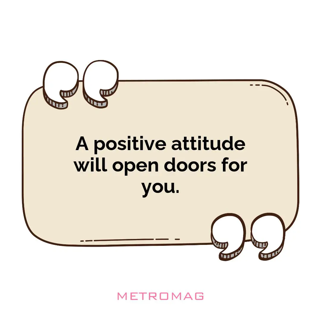 A positive attitude will open doors for you.