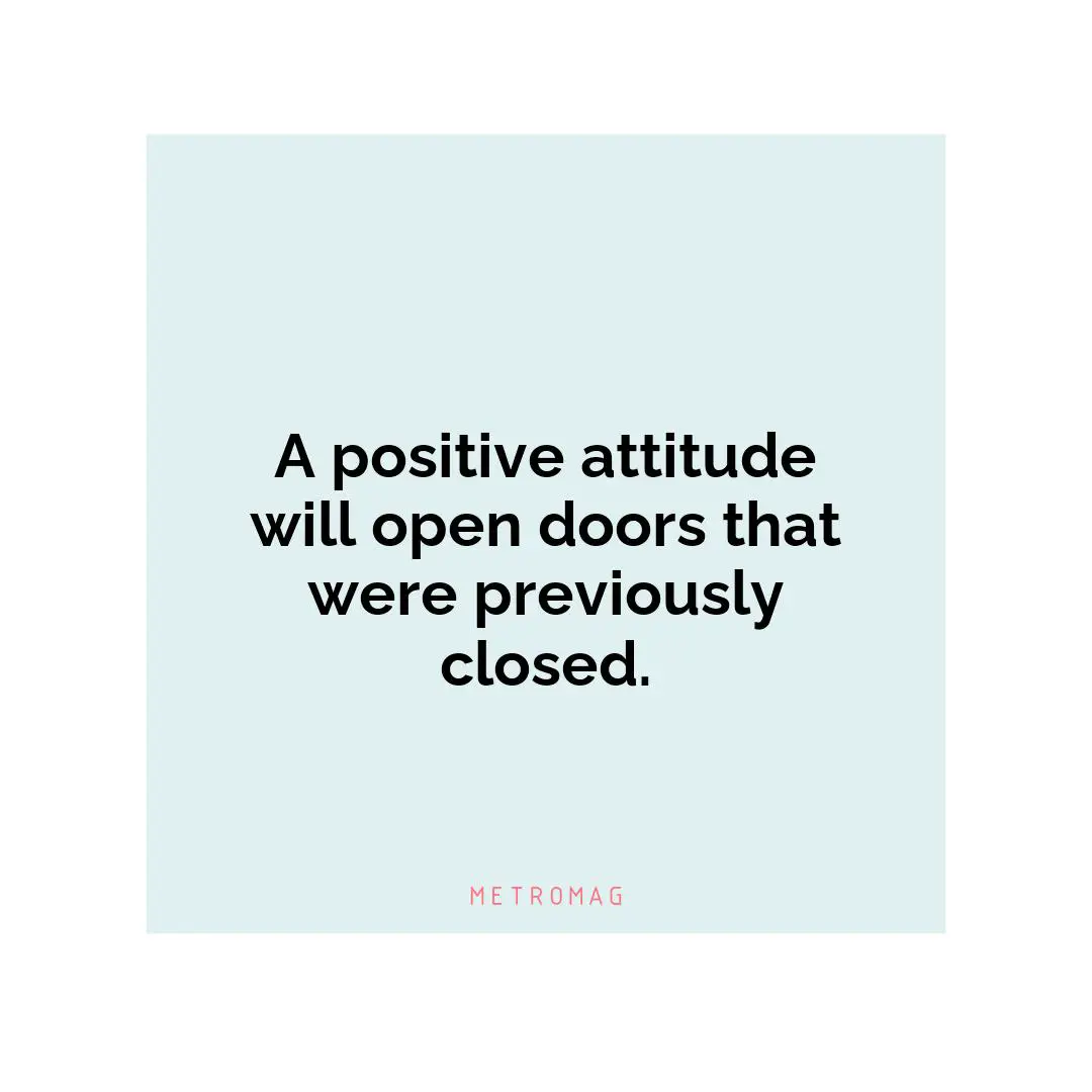 A positive attitude will open doors that were previously closed.