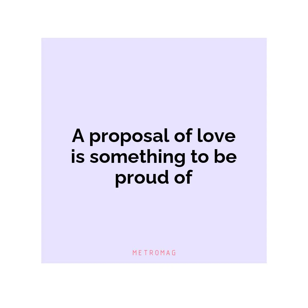A proposal of love is something to be proud of