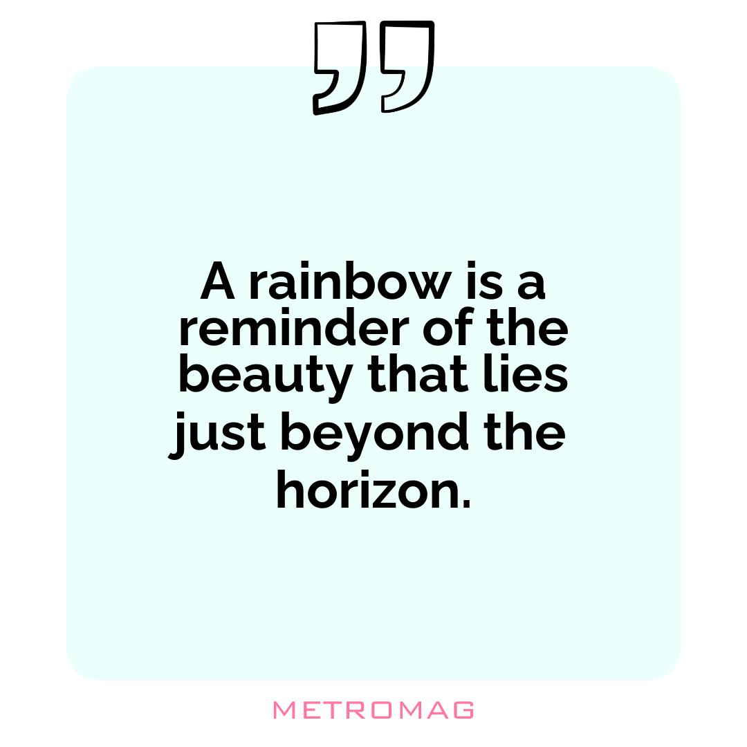 A rainbow is a reminder of the beauty that lies just beyond the horizon.