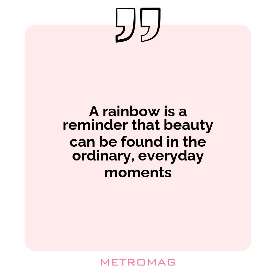 A rainbow is a reminder that beauty can be found in the ordinary, everyday moments