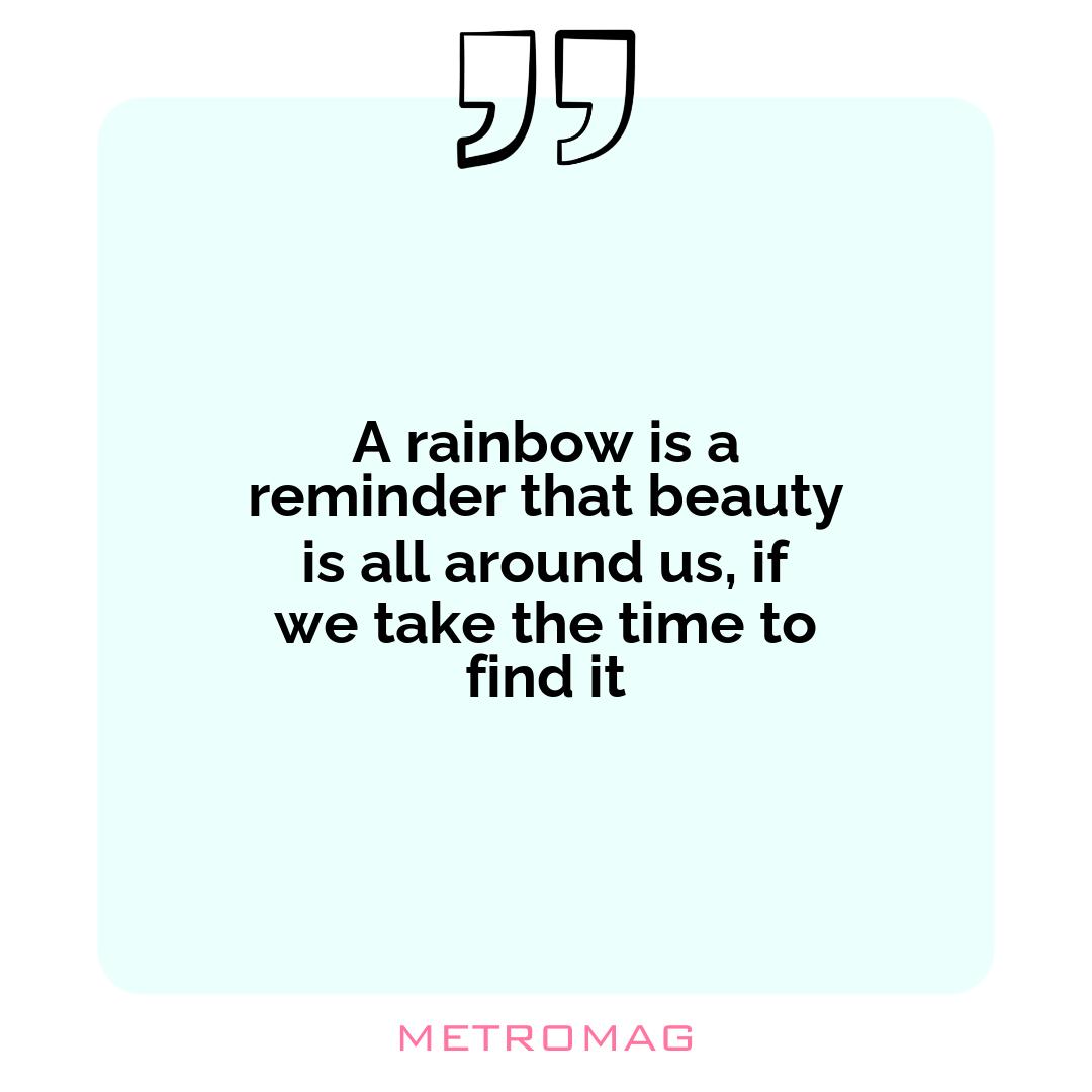 A rainbow is a reminder that beauty is all around us, if we take the time to find it