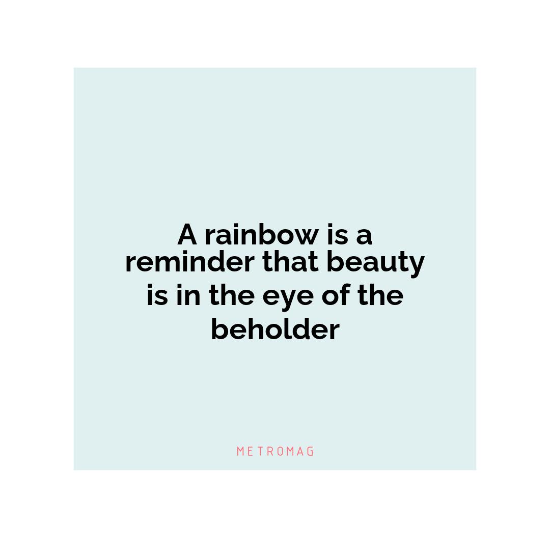 A rainbow is a reminder that beauty is in the eye of the beholder