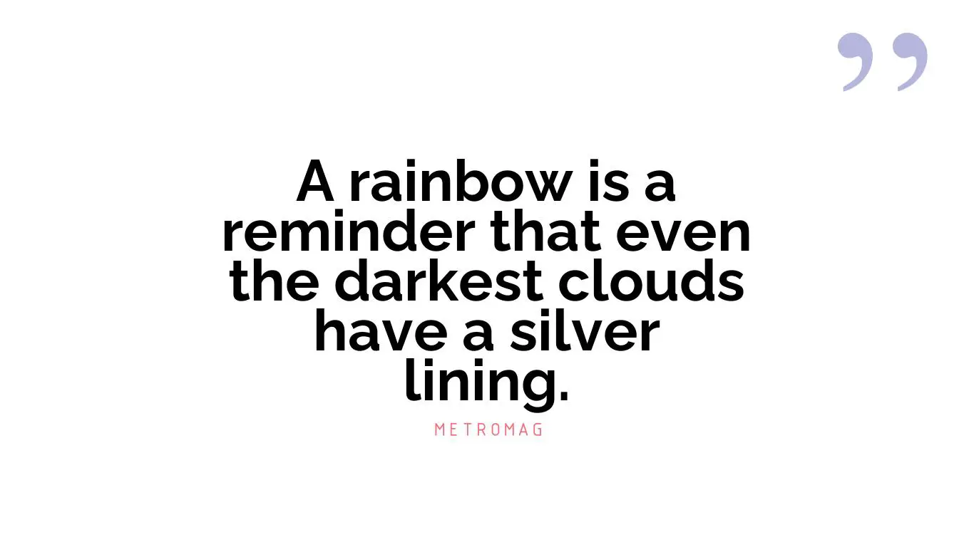 A rainbow is a reminder that even the darkest clouds have a silver lining.