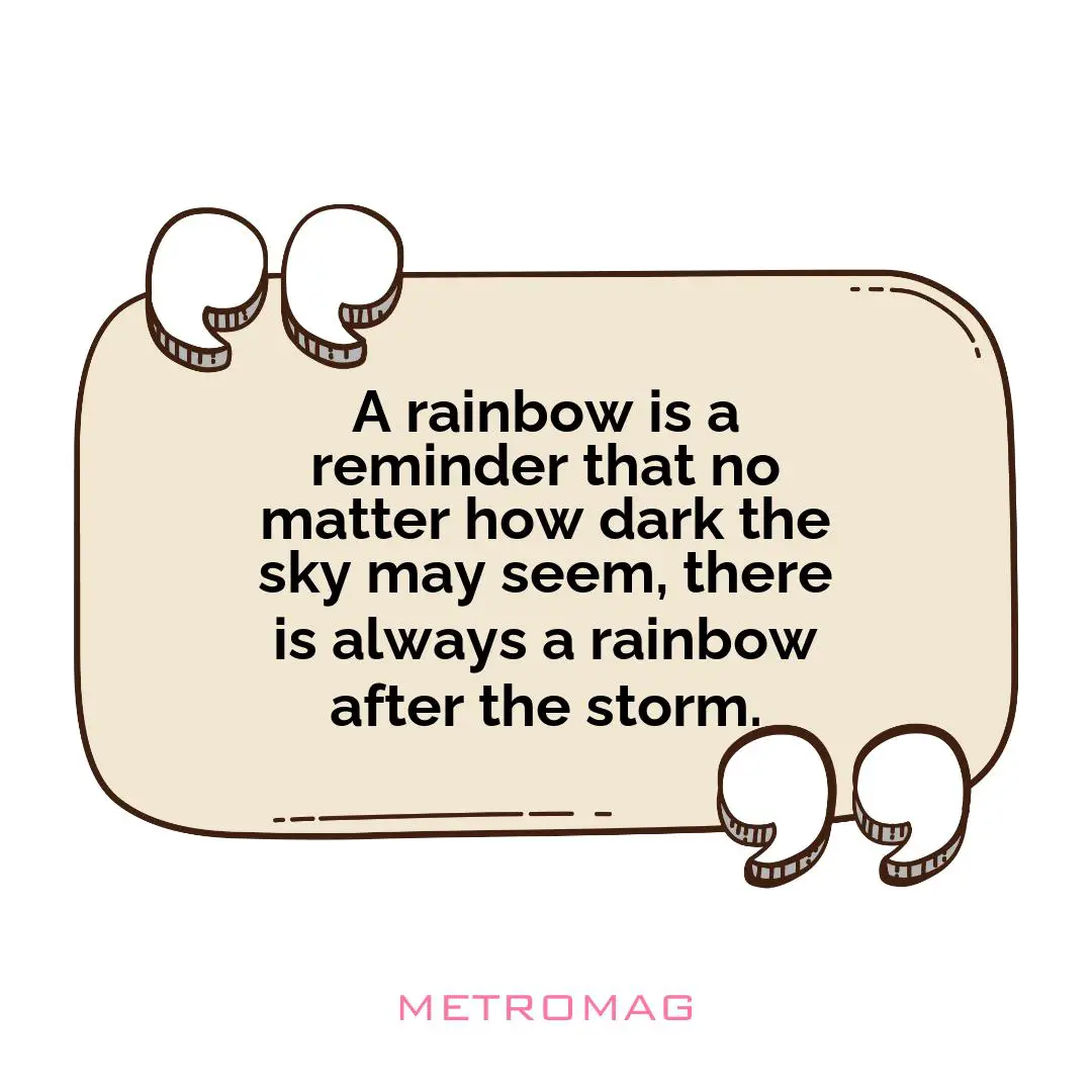 A rainbow is a reminder that no matter how dark the sky may seem, there is always a rainbow after the storm.