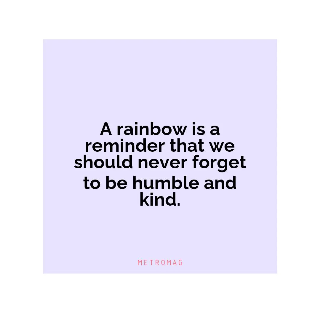 A rainbow is a reminder that we should never forget to be humble and kind.