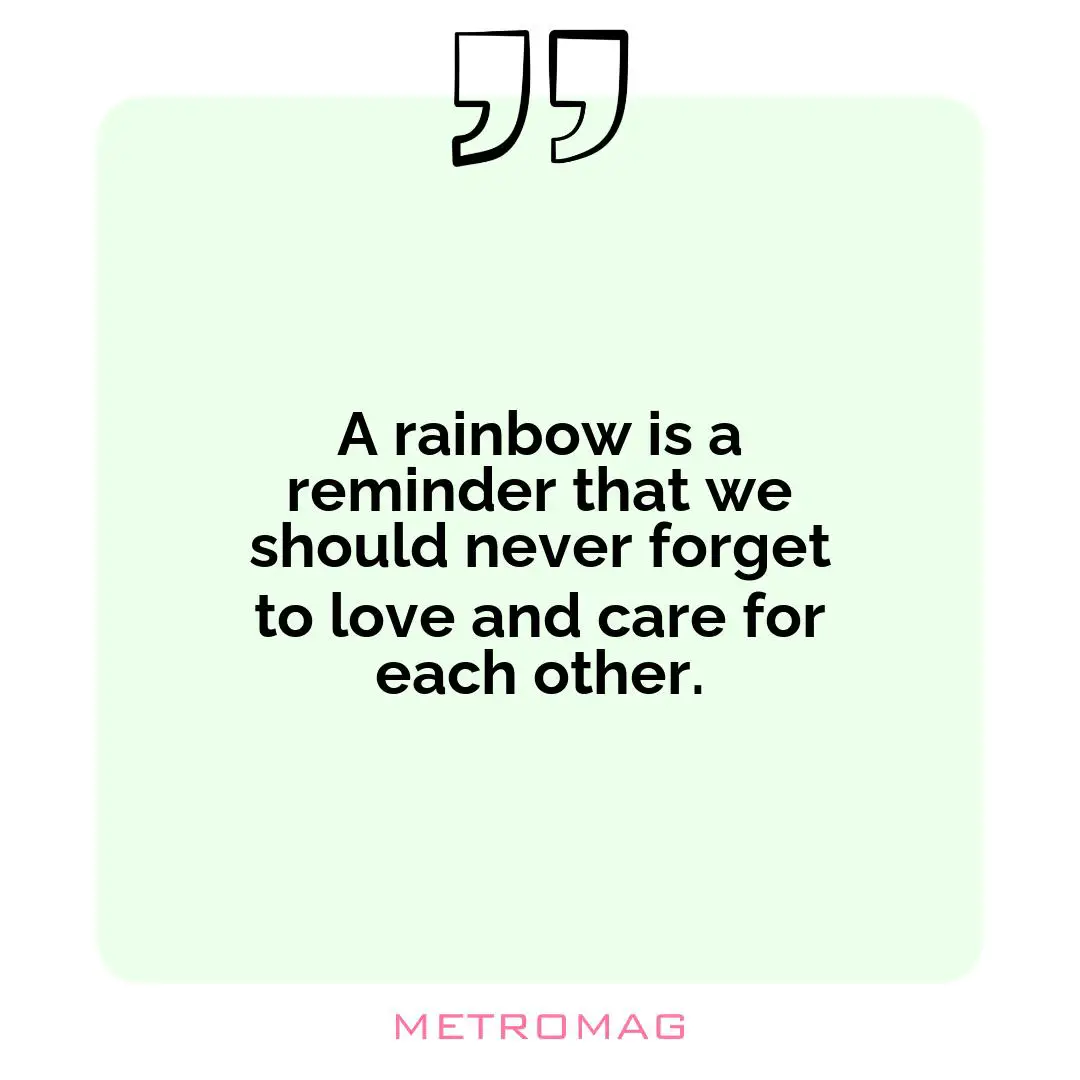 A rainbow is a reminder that we should never forget to love and care for each other.