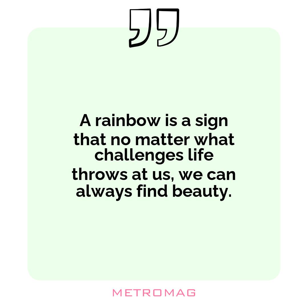 A rainbow is a sign that no matter what challenges life throws at us, we can always find beauty.