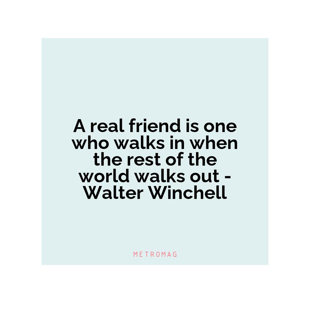 A real friend is one who walks in when the rest of the world walks out - Walter Winchell
