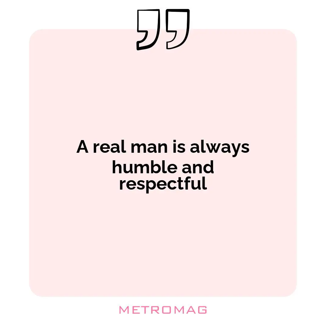 A real man is always humble and respectful