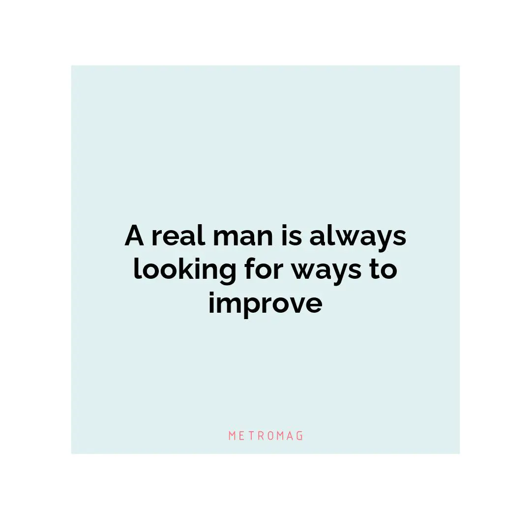 A real man is always looking for ways to improve