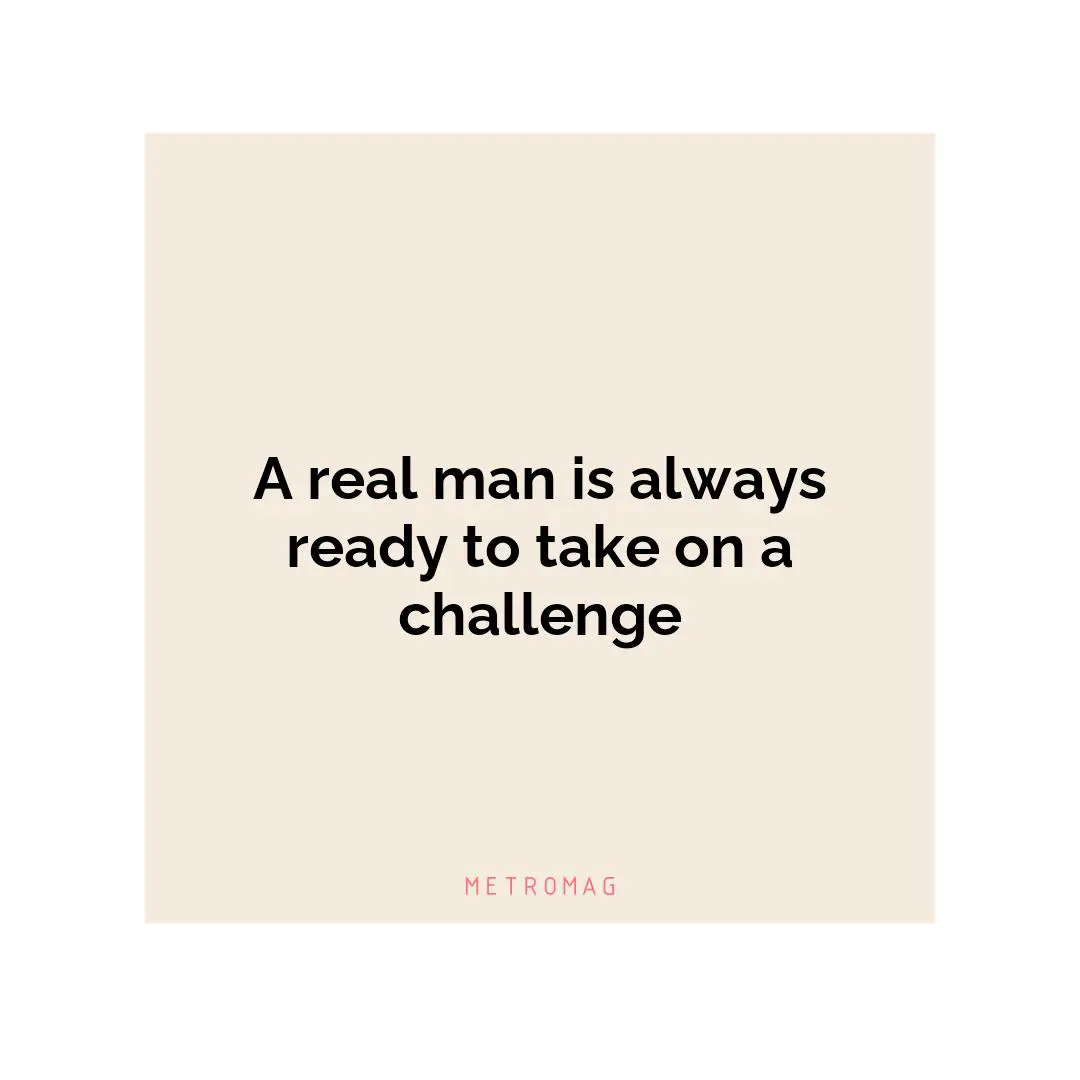 A real man is always ready to take on a challenge