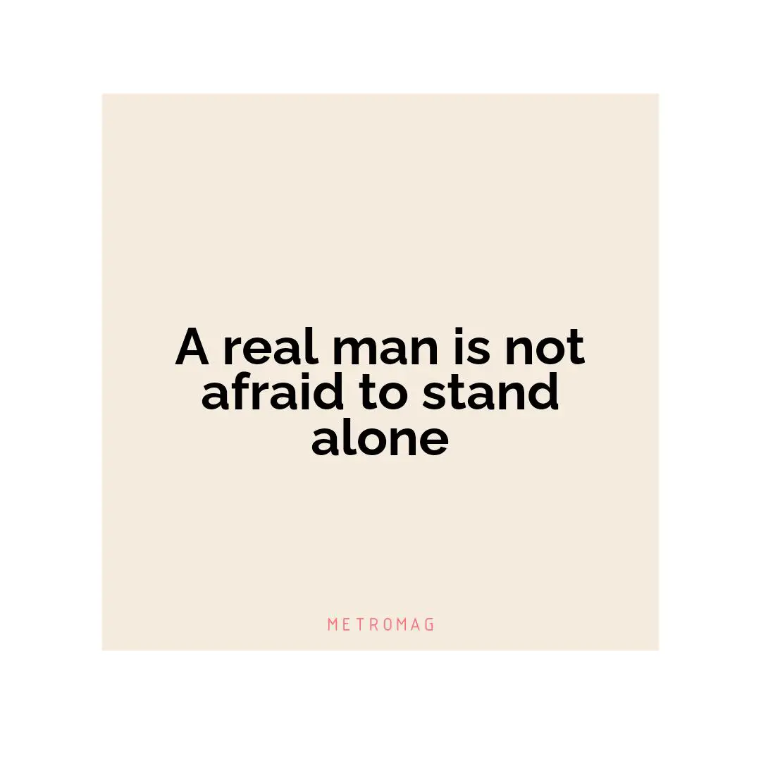 A real man is not afraid to stand alone