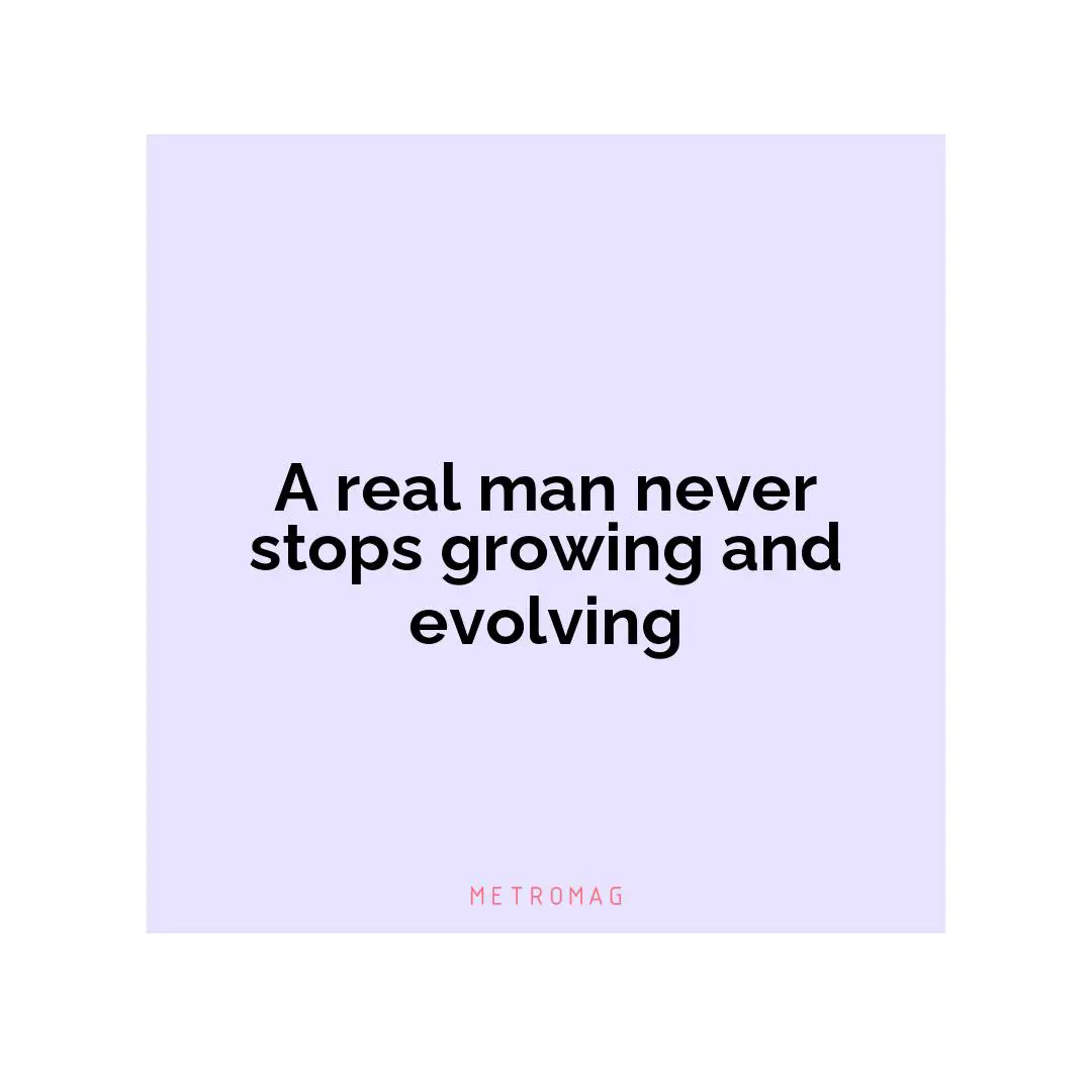 A real man never stops growing and evolving