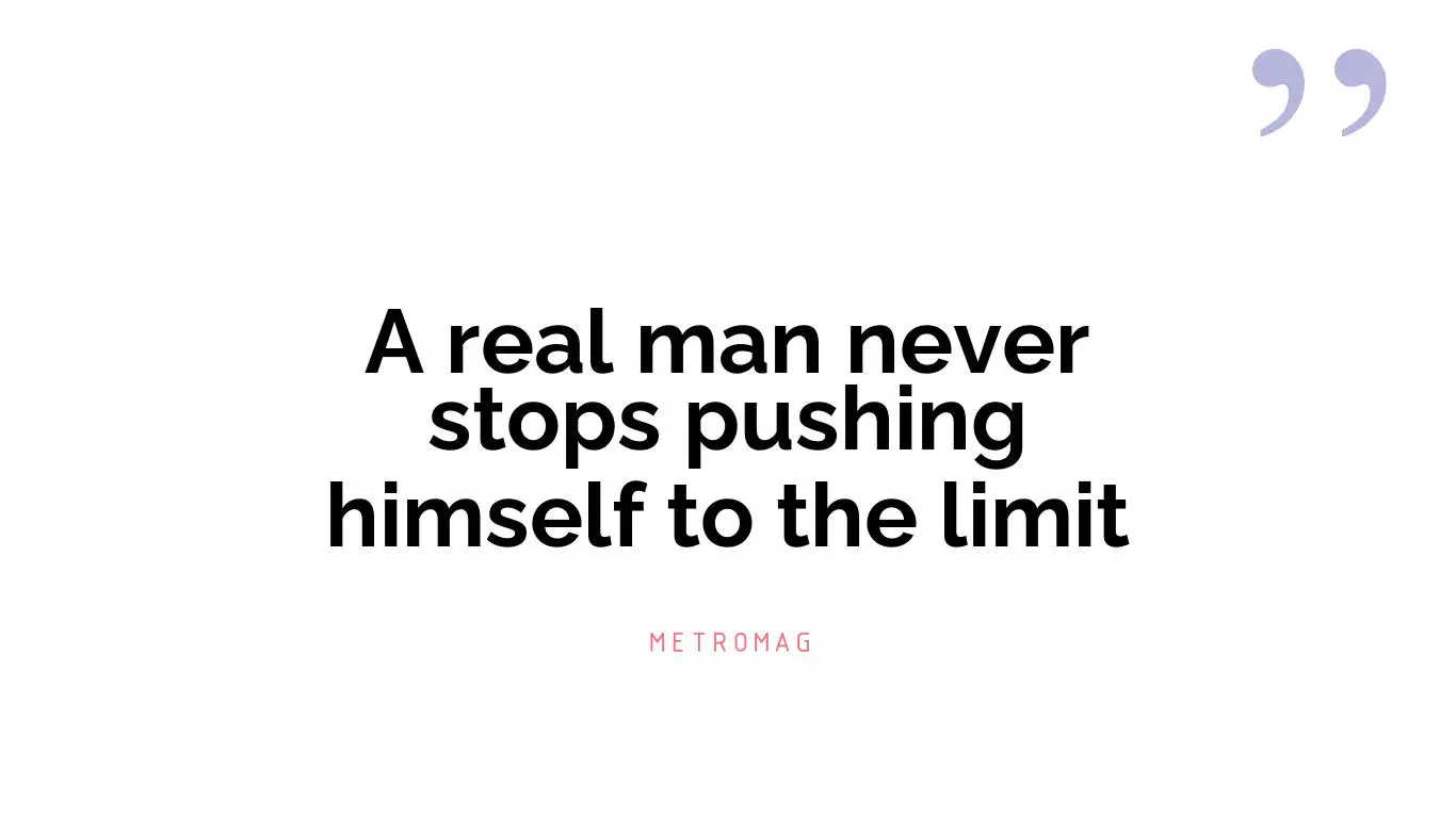 A real man never stops pushing himself to the limit