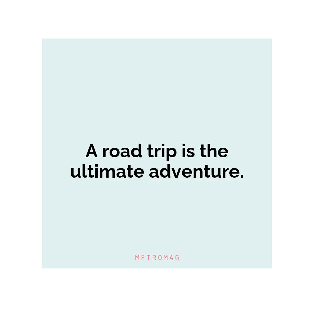 A road trip is the ultimate adventure.