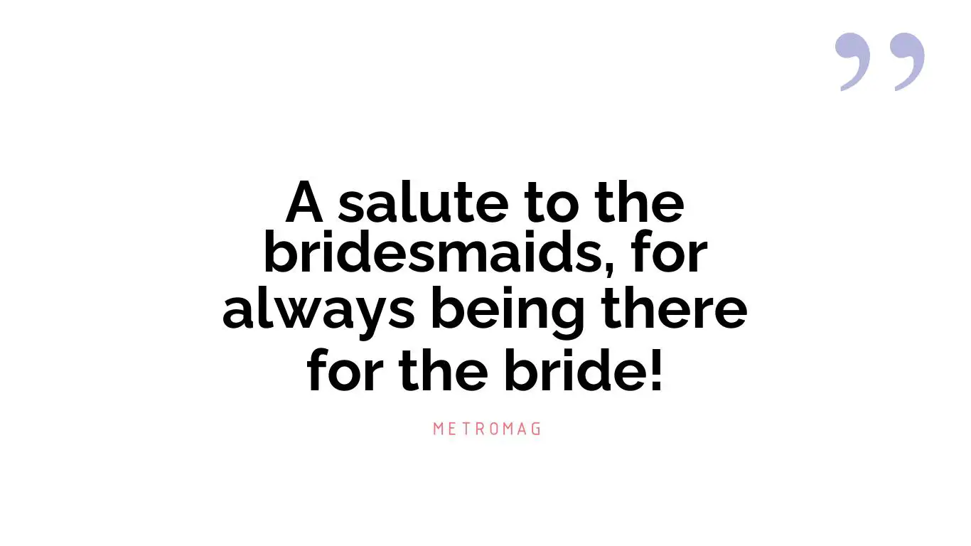 A salute to the bridesmaids, for always being there for the bride!
