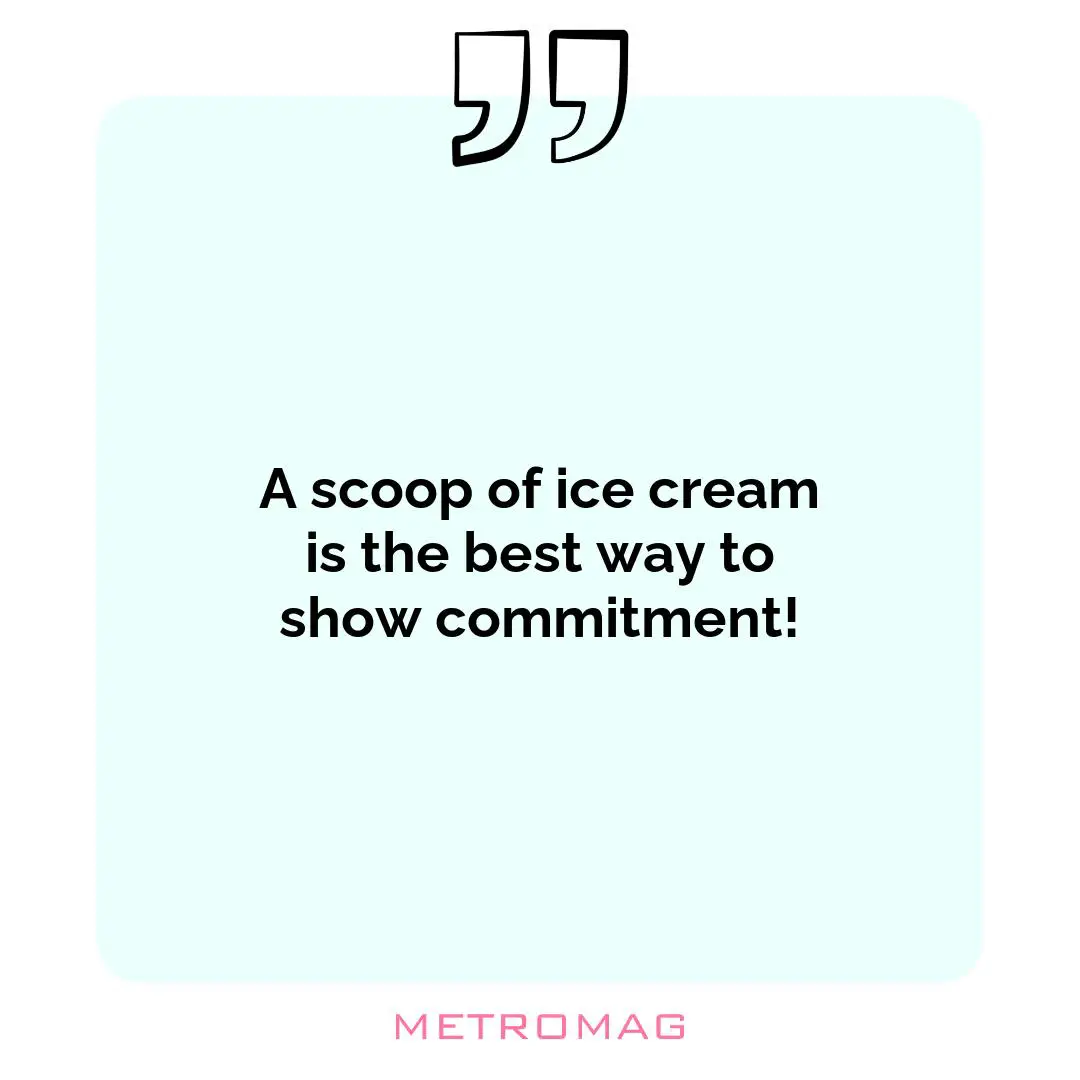 A scoop of ice cream is the best way to show commitment!