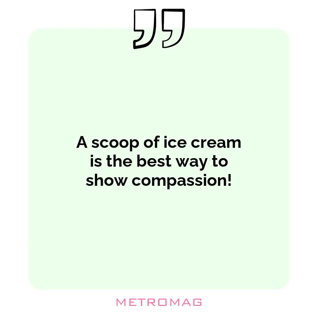 A scoop of ice cream is the best way to show compassion!