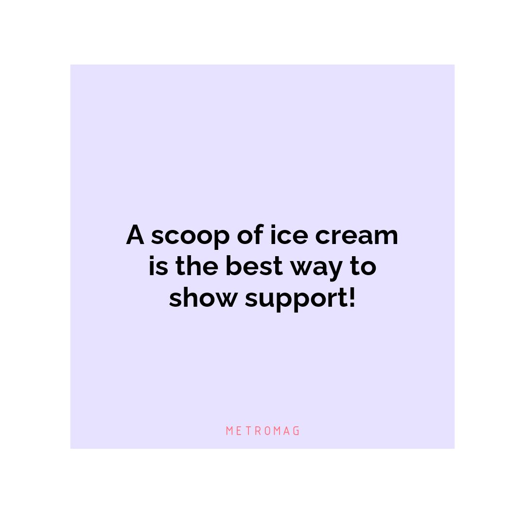 A scoop of ice cream is the best way to show support!
