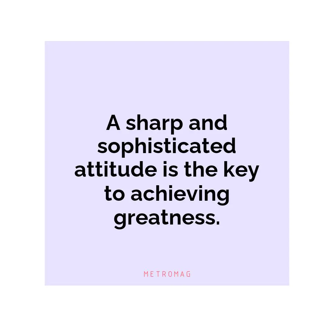 A sharp and sophisticated attitude is the key to achieving greatness.