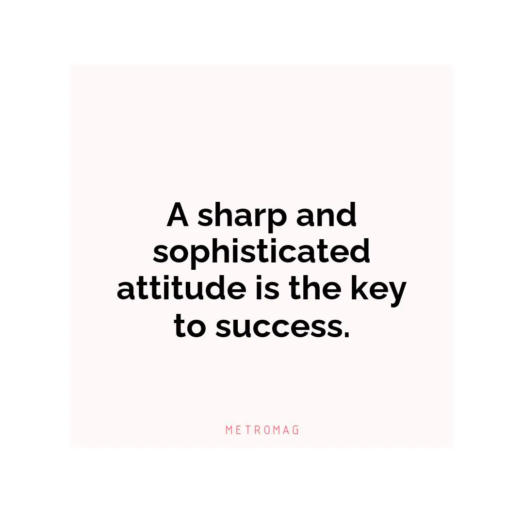 A sharp and sophisticated attitude is the key to success.