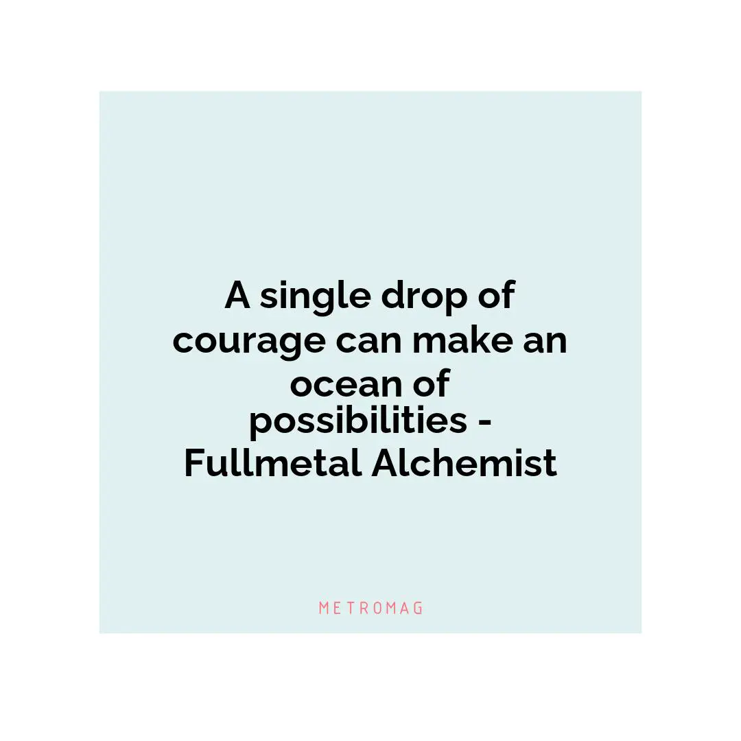 A single drop of courage can make an ocean of possibilities - Fullmetal Alchemist