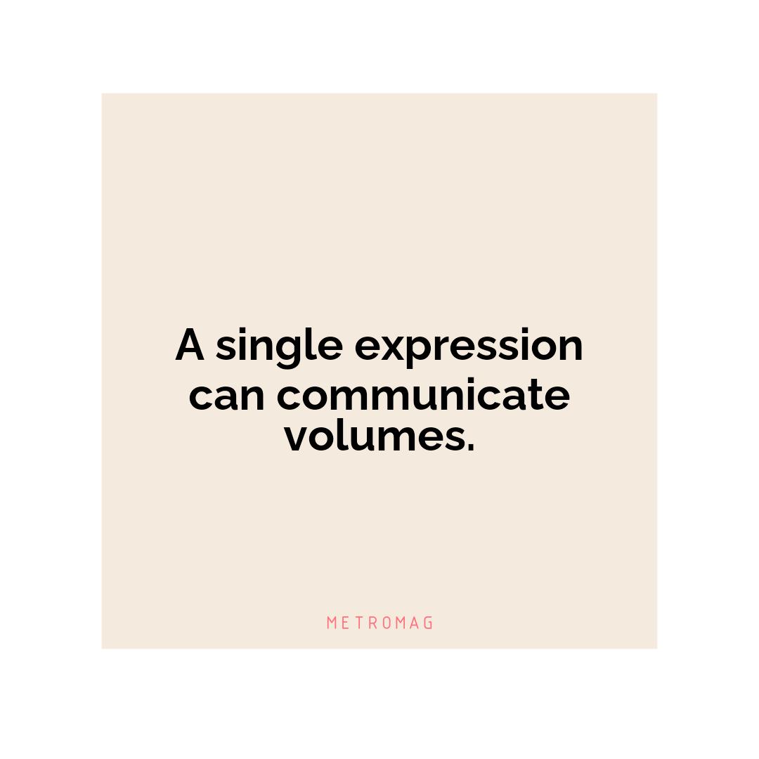 A single expression can communicate volumes.