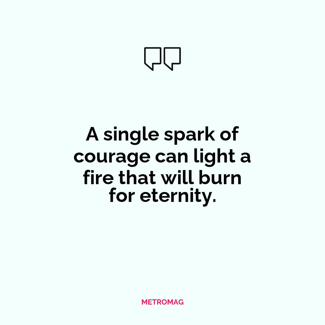 A single spark of courage can light a fire that will burn for eternity.