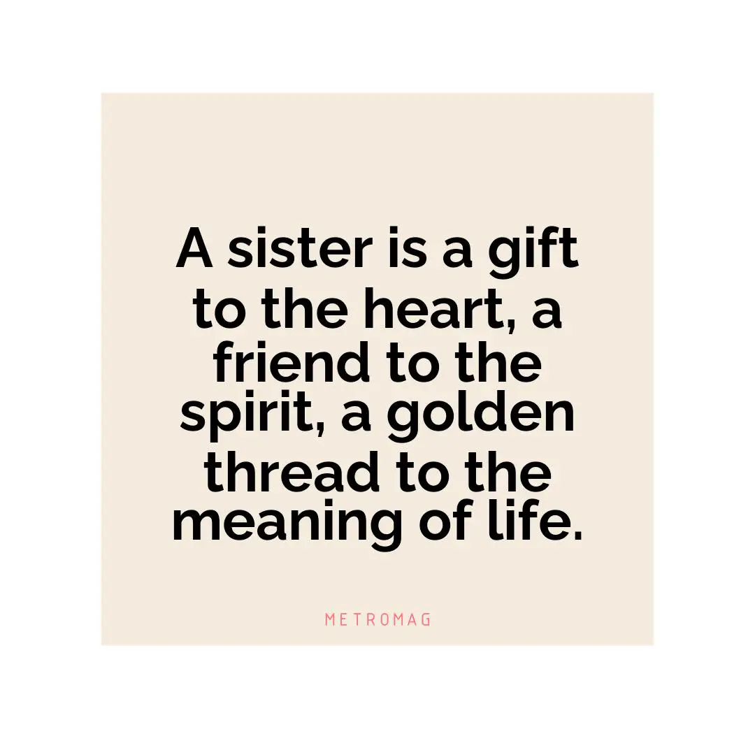 A sister is a gift to the heart, a friend to the spirit, a golden thread to the meaning of life.
