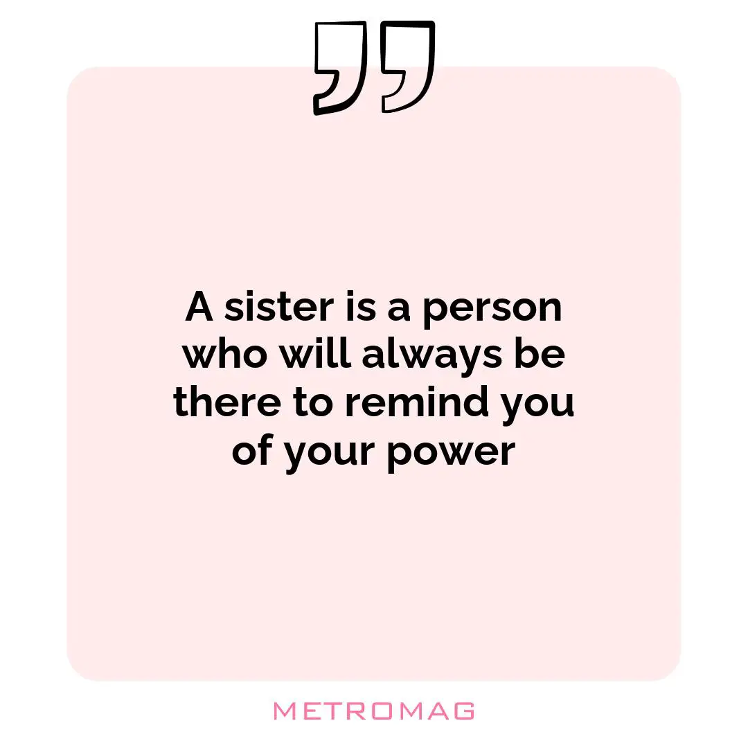 A sister is a person who will always be there to remind you of your power
