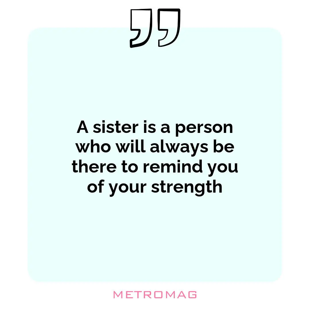 A sister is a person who will always be there to remind you of your strength