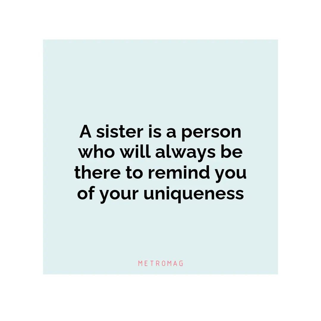 A sister is a person who will always be there to remind you of your uniqueness
