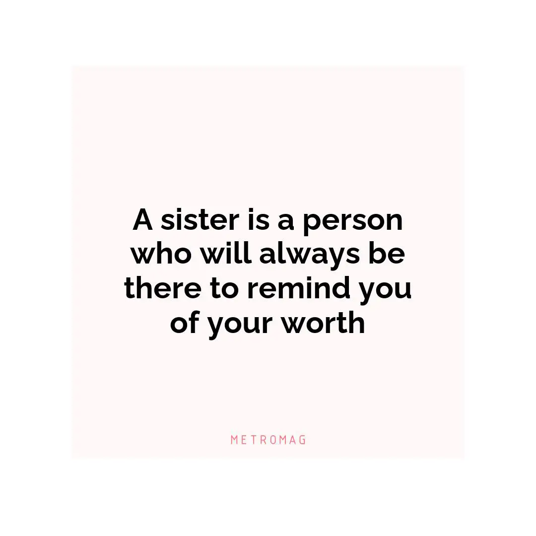 A sister is a person who will always be there to remind you of your worth