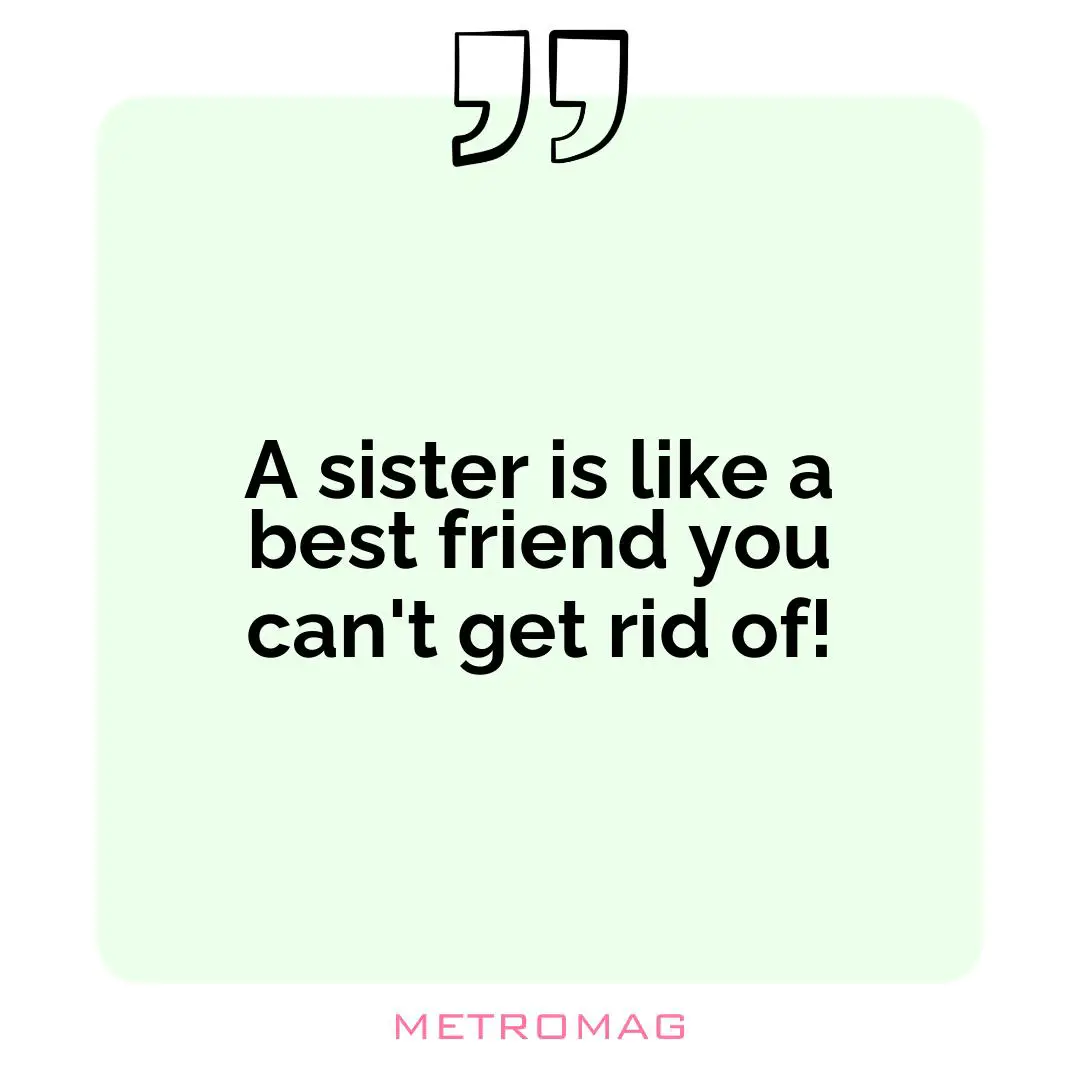 A sister is like a best friend you can't get rid of!