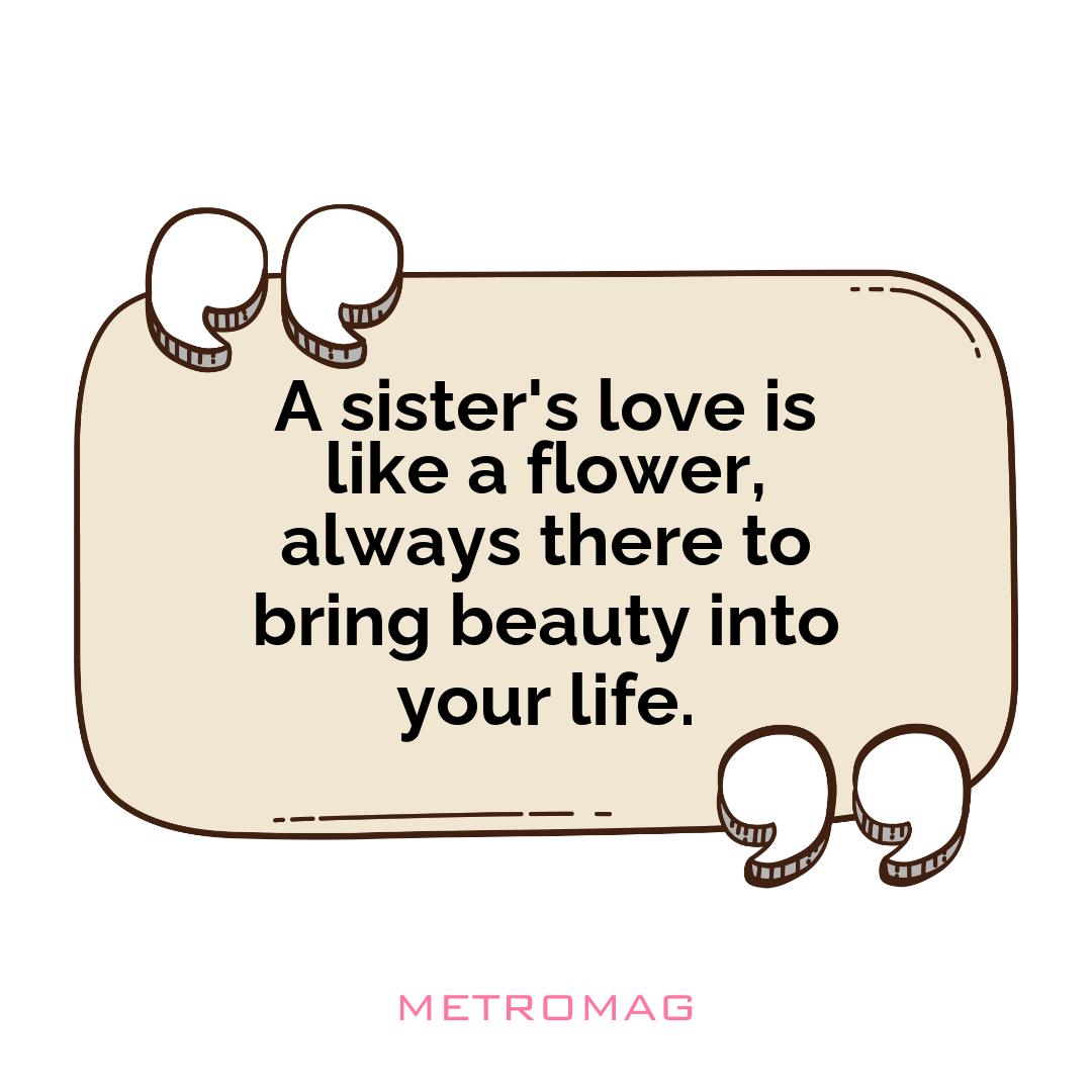 A sister's love is like a flower, always there to bring beauty into your life.