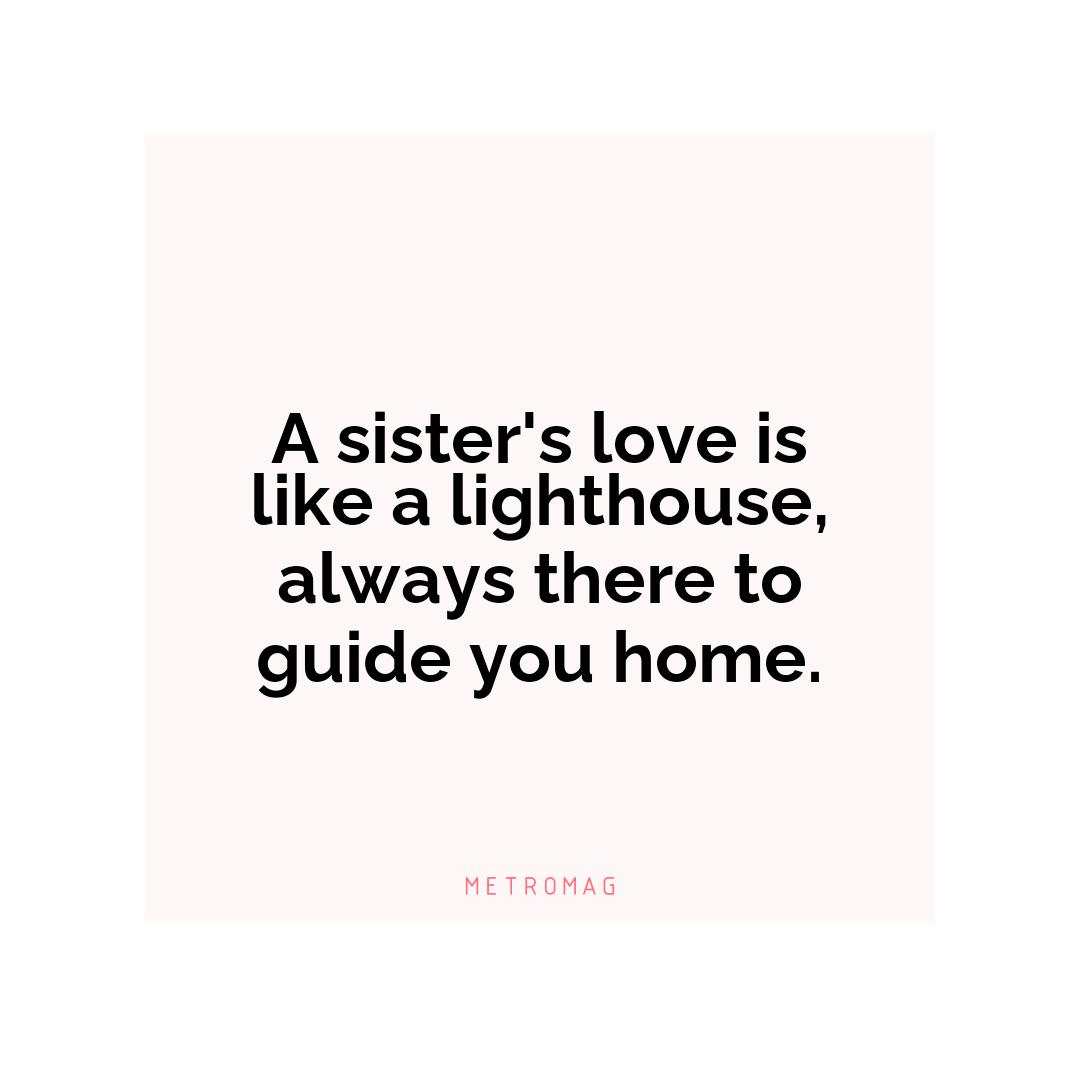 A sister's love is like a lighthouse, always there to guide you home.