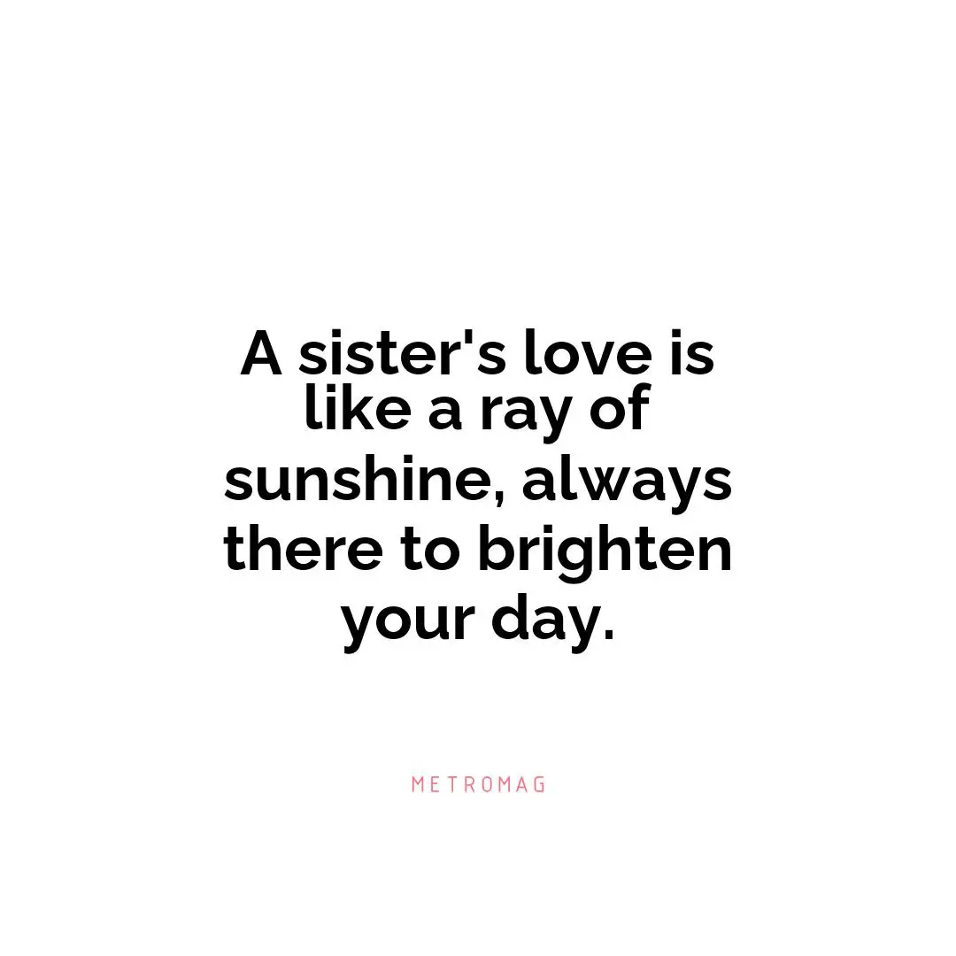 A sister's love is like a ray of sunshine, always there to brighten your day.