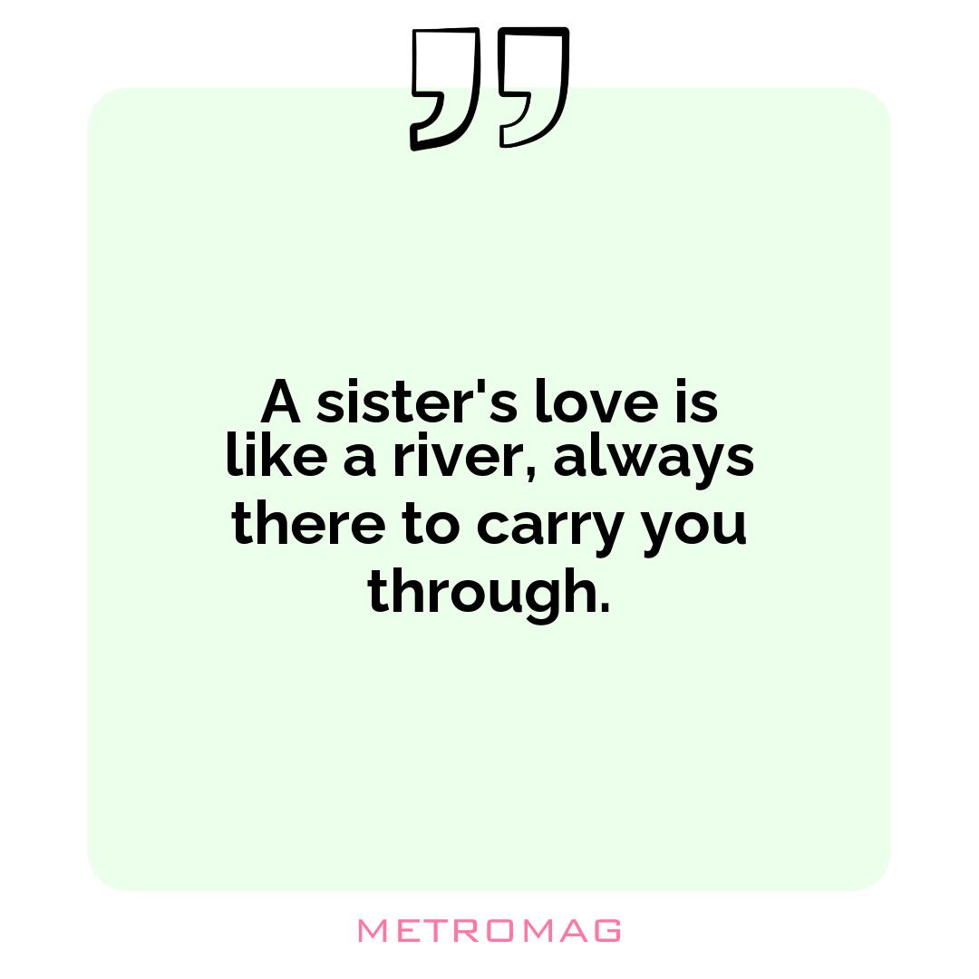 A sister's love is like a river, always there to carry you through.
