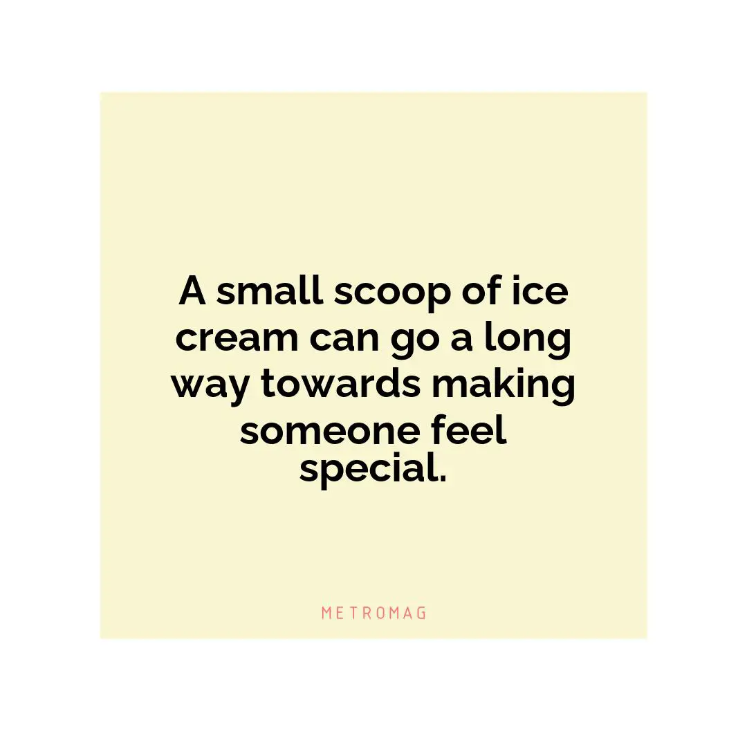 A small scoop of ice cream can go a long way towards making someone feel special.