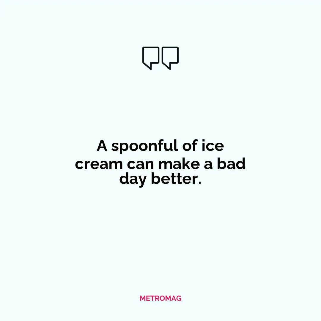 A spoonful of ice cream can make a bad day better.