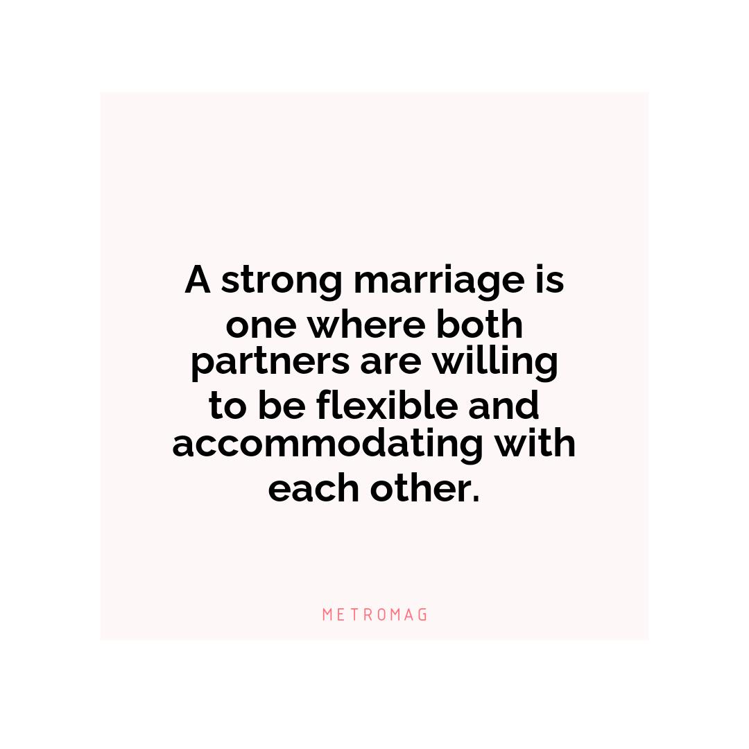 A strong marriage is one where both partners are willing to be flexible and accommodating with each other.