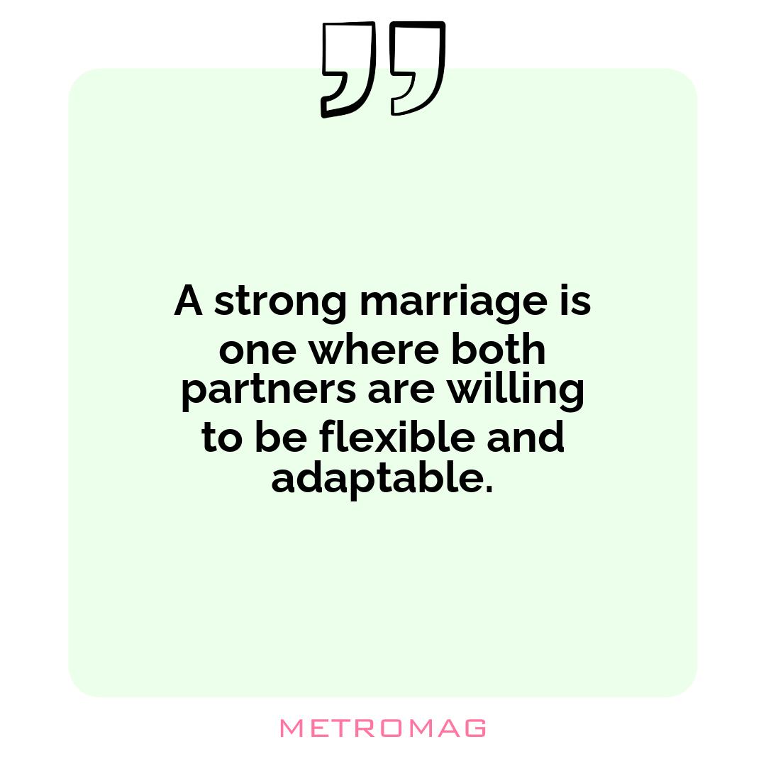 A strong marriage is one where both partners are willing to be flexible and adaptable.