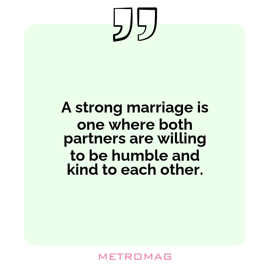 A strong marriage is one where both partners are willing to be humble and kind to each other.