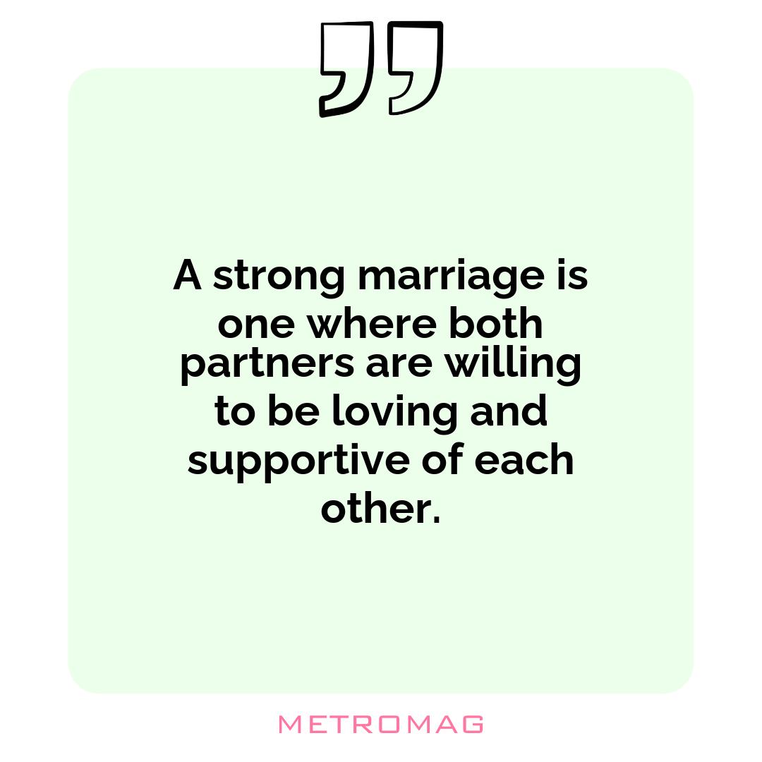 A strong marriage is one where both partners are willing to be loving and supportive of each other.