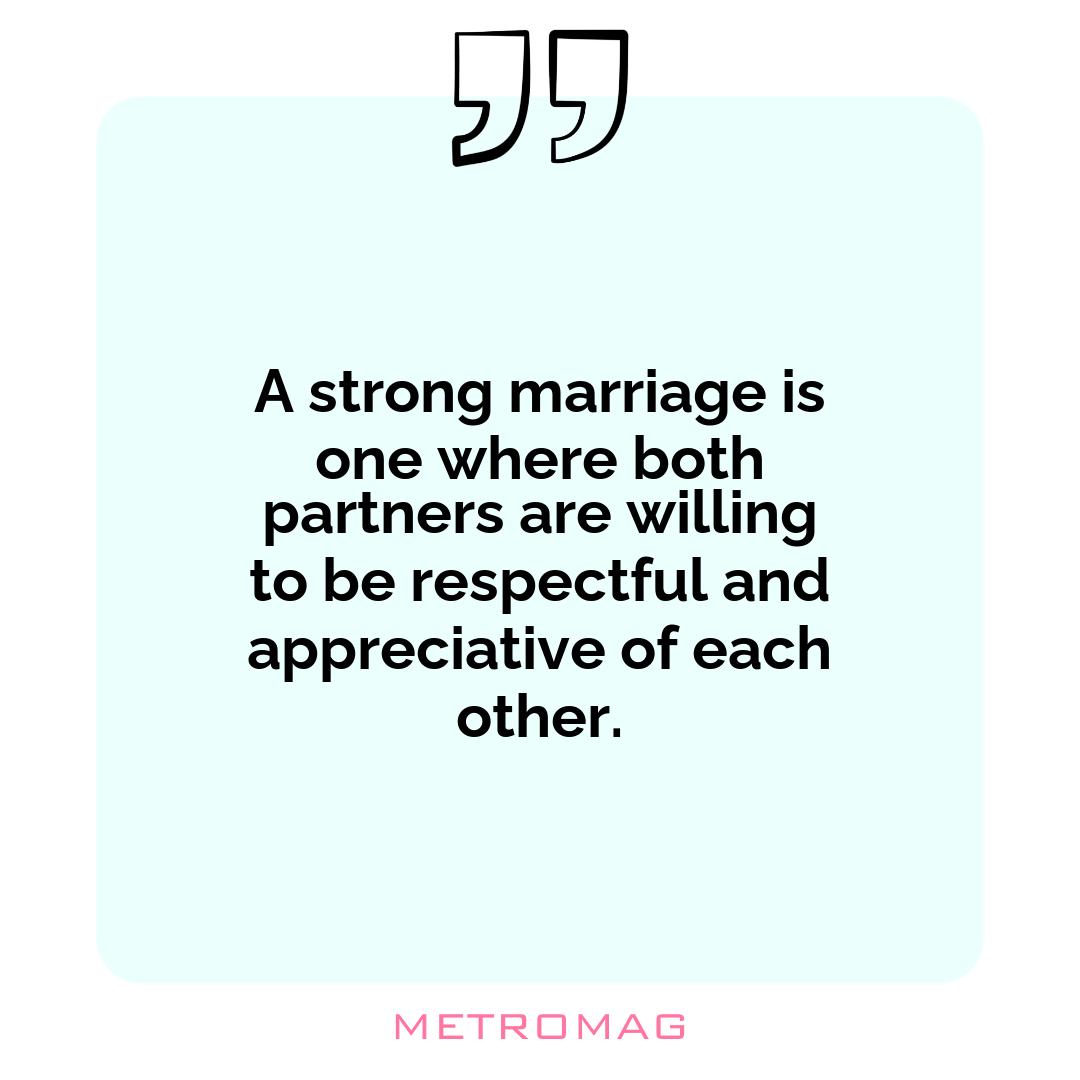 A strong marriage is one where both partners are willing to be respectful and appreciative of each other.